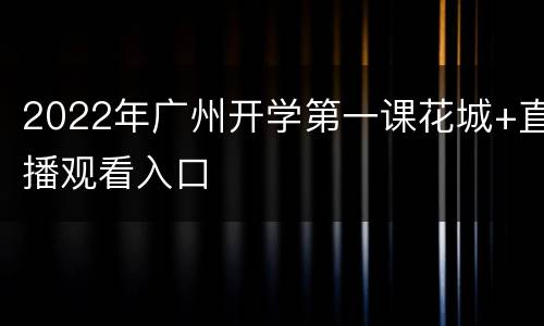 2022年广州开学第一课花城+直播观看入口