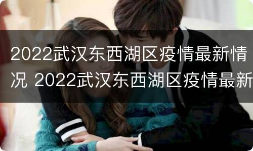 2022武汉东西湖区疫情最新情况 2022武汉东西湖区疫情最新情况公布
