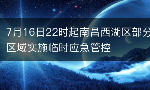 7月16日22时起南昌西湖区部分区域实施临时应急管控