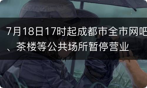 7月18日17时起成都市全市网吧、茶楼等公共场所暂停营业