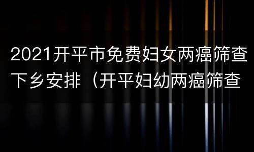 2021开平市免费妇女两癌筛查下乡安排（开平妇幼两癌筛查）