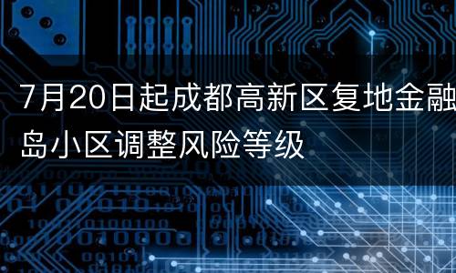 7月20日起成都高新区复地金融岛小区调整风险等级