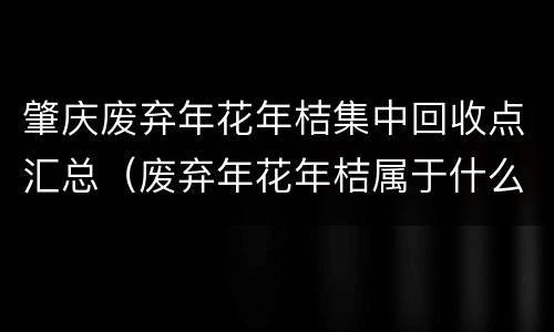 肇庆废弃年花年桔集中回收点汇总（废弃年花年桔属于什么垃圾）