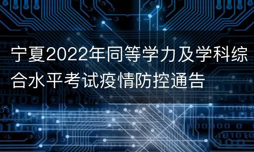 宁夏2022年同等学力及学科综合水平考试疫情防控通告