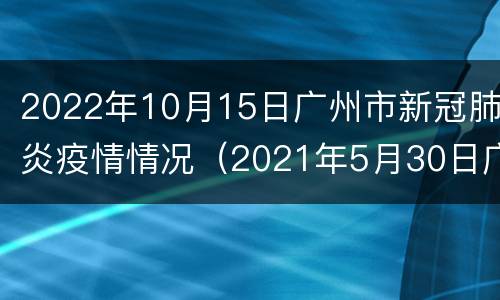 2022年10月15日广州市新冠肺炎疫情情况（2021年5月30日广州市新冠肺炎疫情情况）