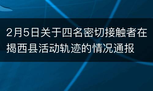 2月5日关于四名密切接触者在揭西县活动轨迹的情况通报