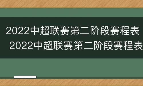 2022中超联赛第二阶段赛程表 2022中超联赛第二阶段赛程表预测