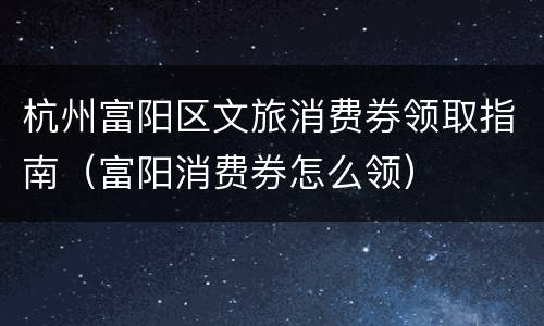 杭州富阳区文旅消费券领取指南（富阳消费券怎么领）