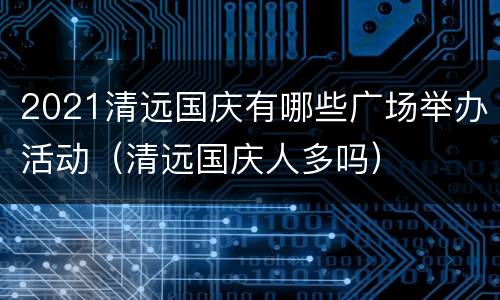2021清远国庆有哪些广场举办活动（清远国庆人多吗）