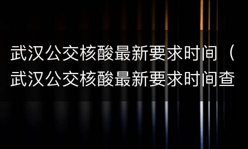 武汉公交核酸最新要求时间（武汉公交核酸最新要求时间查询）
