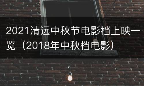 2021清远中秋节电影档上映一览（2018年中秋档电影）