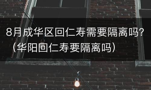 8月成华区回仁寿需要隔离吗？（华阳回仁寿要隔离吗）
