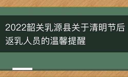 2022韶关乳源县关于清明节后返乳人员的温馨提醒