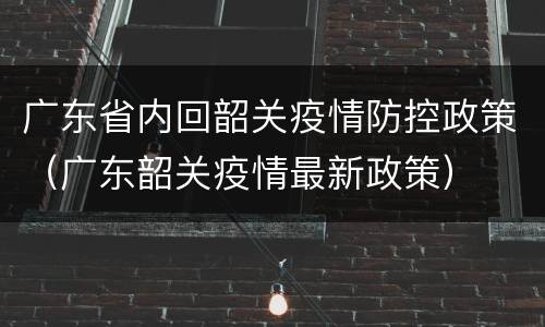 广东省内回韶关疫情防控政策（广东韶关疫情最新政策）