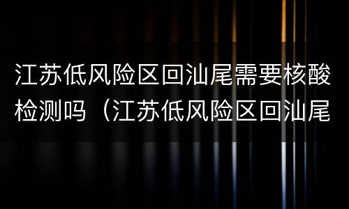 江苏低风险区回汕尾需要核酸检测吗（江苏低风险区回汕尾需要核酸检测吗今天）