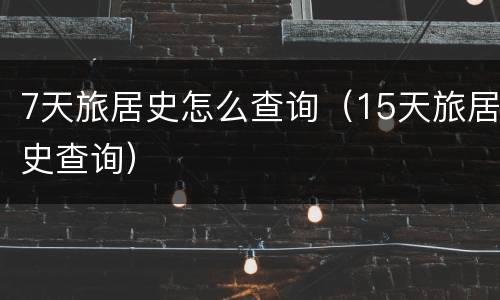 7天旅居史怎么查询（15天旅居史查询）