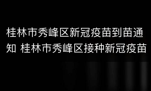 桂林市秀峰区新冠疫苗到苗通知 桂林市秀峰区接种新冠疫苗
