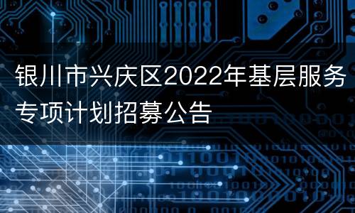 银川市兴庆区2022年基层服务专项计划招募公告