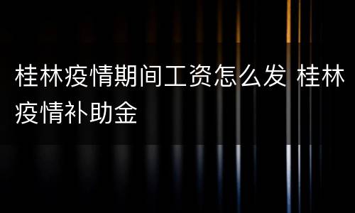 桂林疫情期间工资怎么发 桂林疫情补助金
