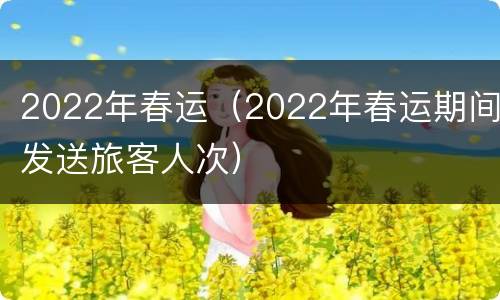 2022年春运（2022年春运期间发送旅客人次）