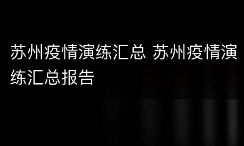 苏州疫情演练汇总 苏州疫情演练汇总报告