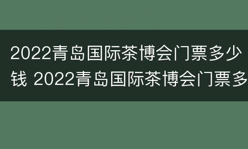 2022青岛国际茶博会门票多少钱 2022青岛国际茶博会门票多少钱啊