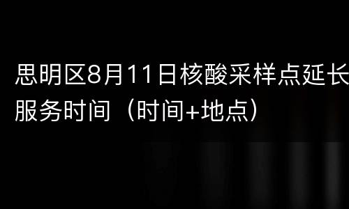 思明区8月11日核酸采样点延长服务时间（时间+地点）