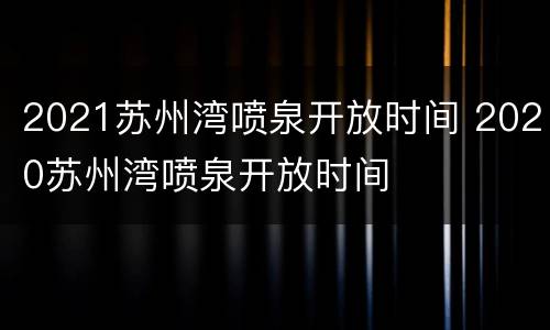 2021苏州湾喷泉开放时间 2020苏州湾喷泉开放时间