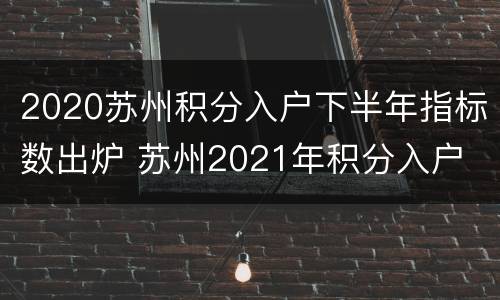 2020苏州积分入户下半年指标数出炉 苏州2021年积分入户