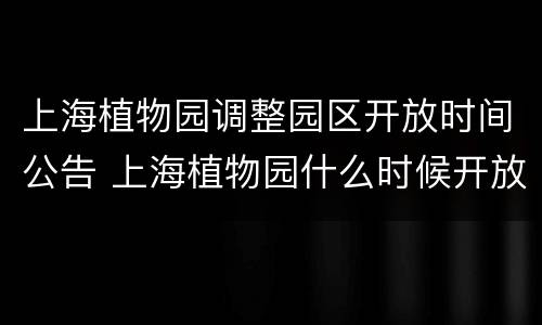 上海植物园调整园区开放时间公告 上海植物园什么时候开放