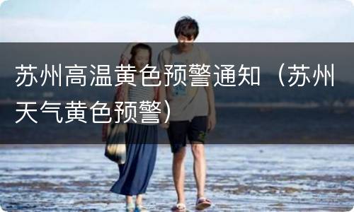 苏州高温黄色预警通知（苏州天气黄色预警）