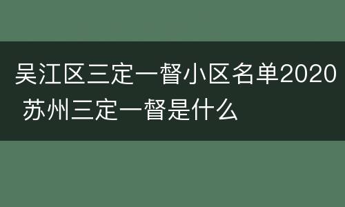 吴江区三定一督小区名单2020 苏州三定一督是什么