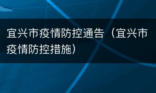 宜兴市疫情防控通告（宜兴市疫情防控措施）