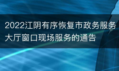 2022江阴有序恢复市政务服务大厅窗口现场服务的通告