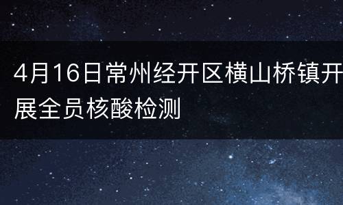 4月16日常州经开区横山桥镇开展全员核酸检测