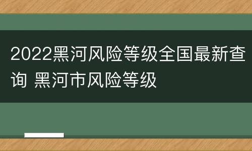 2022黑河风险等级全国最新查询 黑河市风险等级