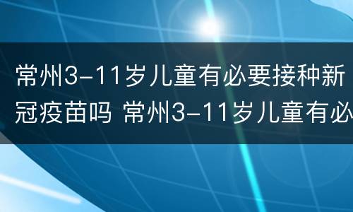 常州3-11岁儿童有必要接种新冠疫苗吗 常州3-11岁儿童有必要接种新冠疫苗吗现在