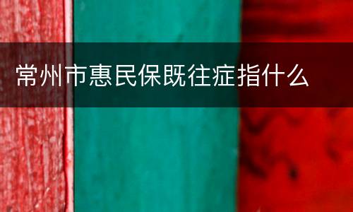 常州市惠民保既往症指什么