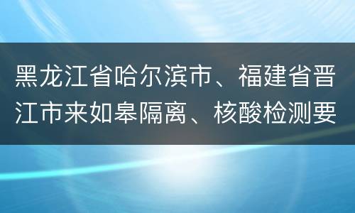 黑龙江省哈尔滨市、福建省晋江市来如皋隔离、核酸检测要求