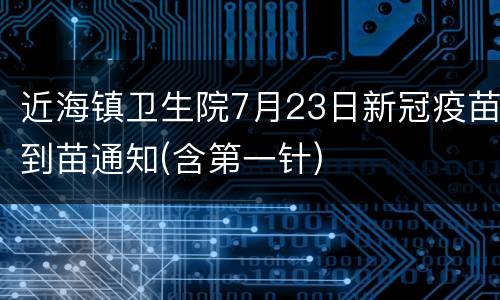 近海镇卫生院7月23日新冠疫苗到苗通知(含第一针)