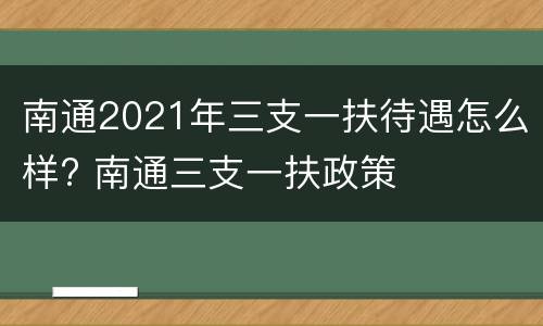 南通2021年三支一扶待遇怎么样? 南通三支一扶政策