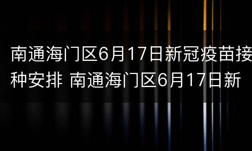 南通海门区6月17日新冠疫苗接种安排 南通海门区6月17日新冠疫苗接种安排