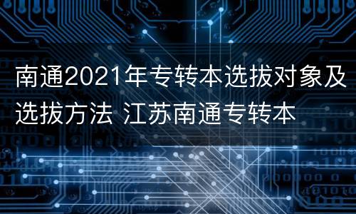 南通2021年专转本选拔对象及选拔方法 江苏南通专转本