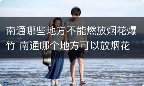 南通哪些地方不能燃放烟花爆竹 南通哪个地方可以放烟花