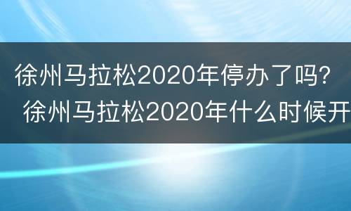 徐州马拉松2020年停办了吗？ 徐州马拉松2020年什么时候开始