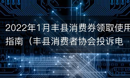 2022年1月丰县消费券领取使用指南（丰县消费者协会投诉电话是多少）