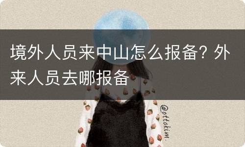 境外人员来中山怎么报备? 外来人员去哪报备