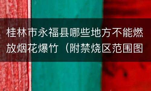 桂林市永福县哪些地方不能燃放烟花爆竹（附禁烧区范围图）