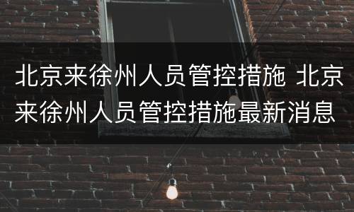 北京来徐州人员管控措施 北京来徐州人员管控措施最新消息