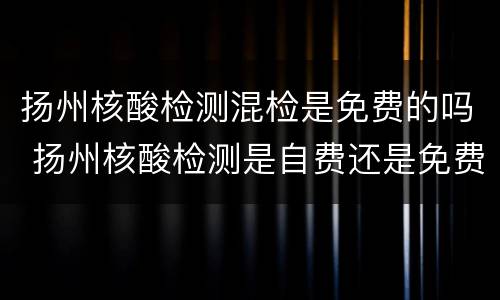 扬州核酸检测混检是免费的吗 扬州核酸检测是自费还是免费